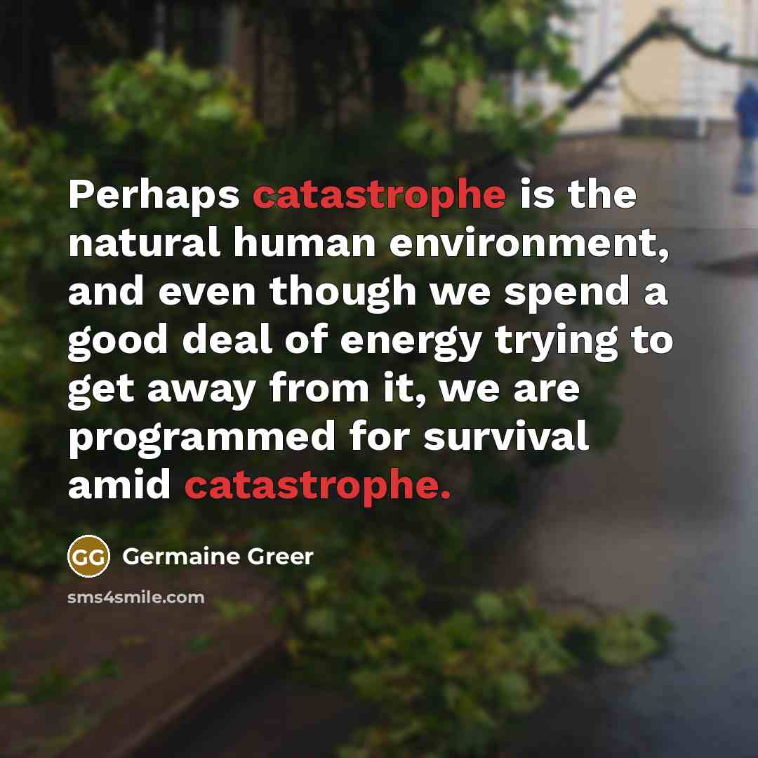 “Perhaps catastrophe is the natural human environment, and even though…” quote by Germaine Greer