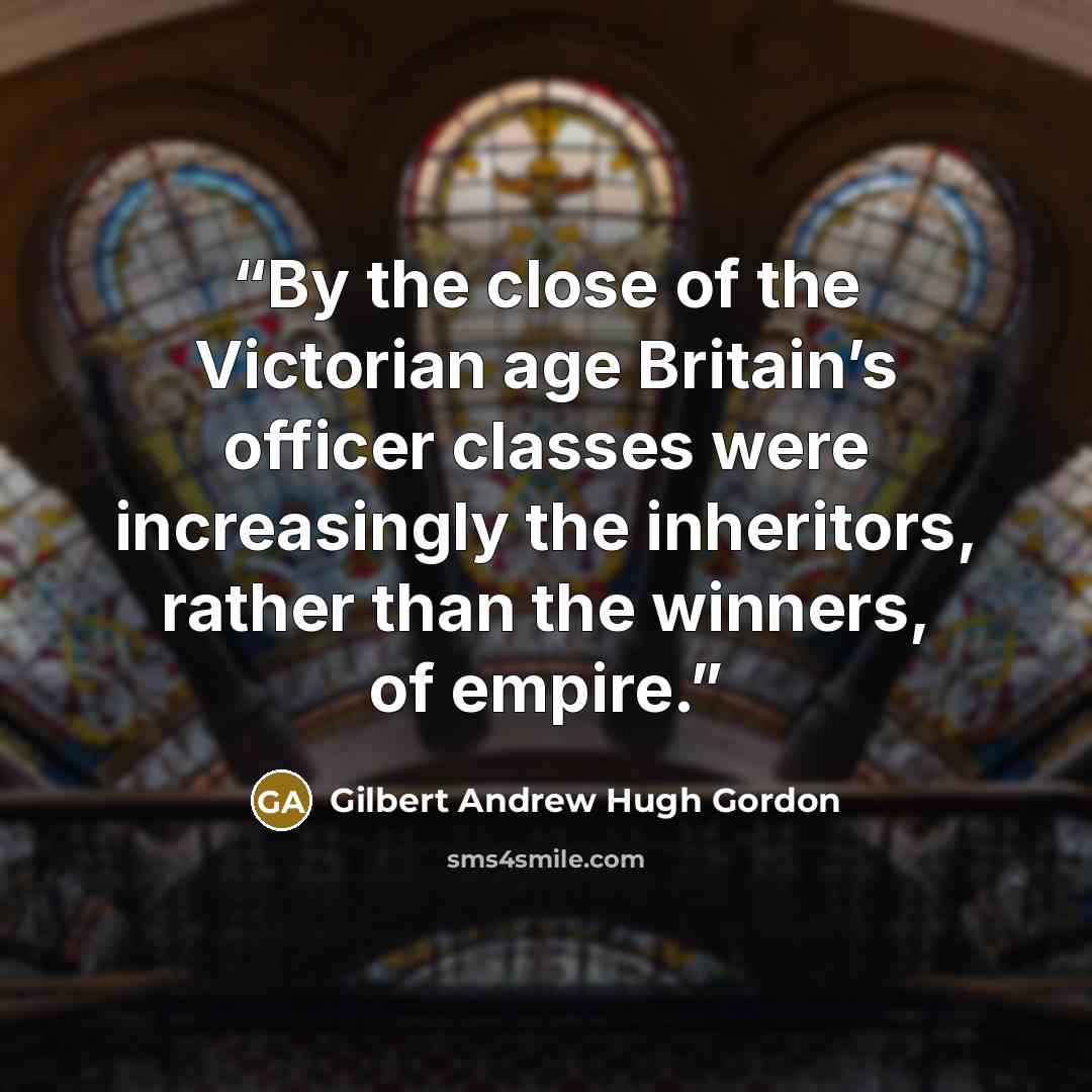“By the close of the Victorian age Britain’s officer classes were increasingly the inheritors, rather than the winners, of empire.” quote by Gilbert Andrew Hugh Gordon