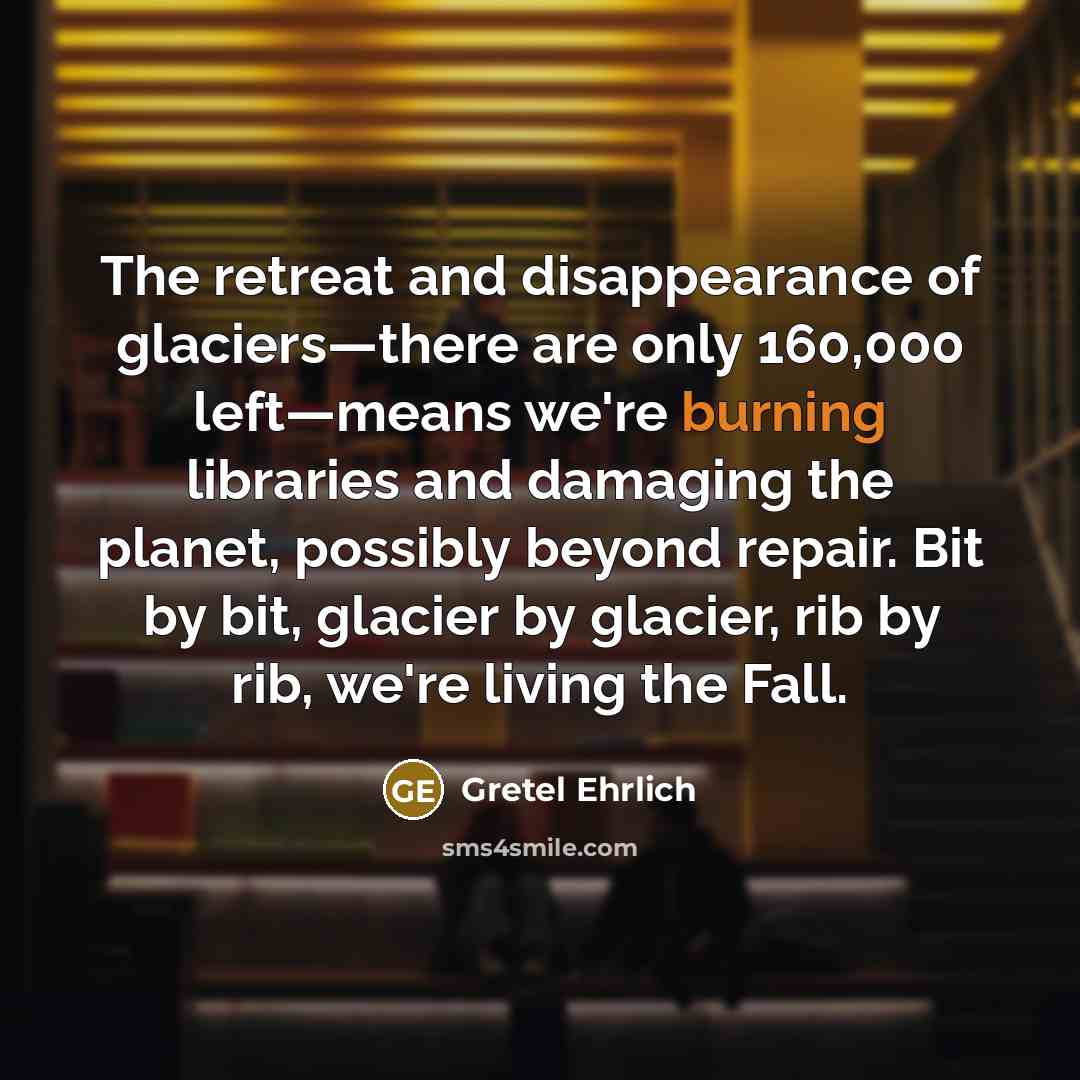 “The retreat and disappearance of glaciers—there are only 160,000 left—means…” quote by Gretel Ehrlich