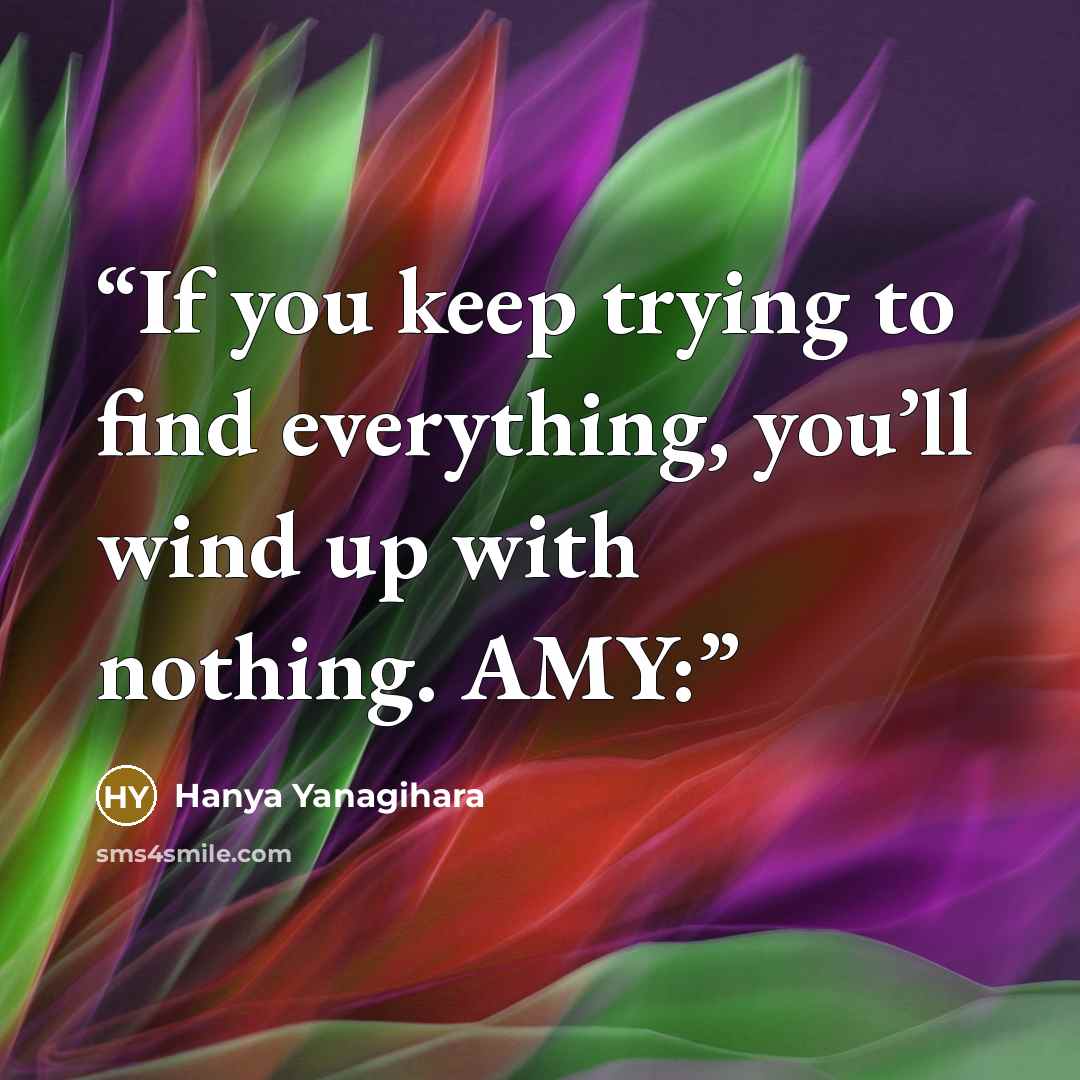 “If you keep trying to find everything, you’ll wind up with nothing. AMY:” quote by Hanya Yanagihara