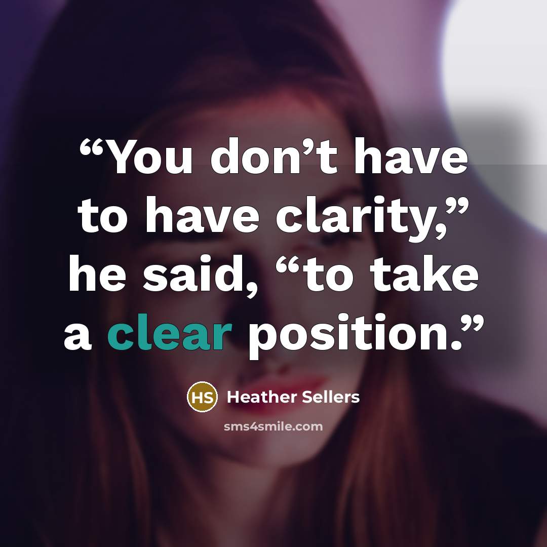 “You don’t have to have clarity,” he said, “to take a clear position.” quote by Heather Sellers
