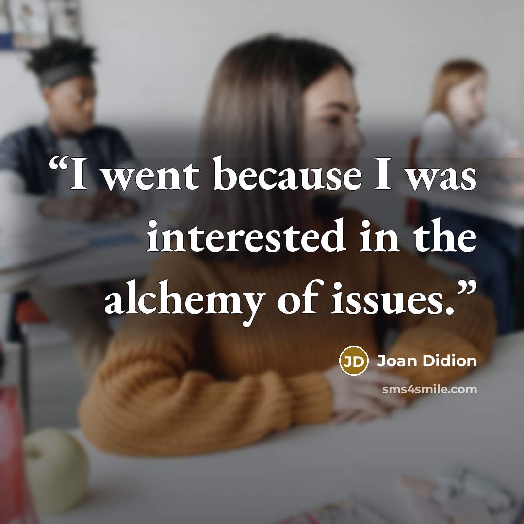 “I went because I was interested in the alchemy of issues.” quote by Joan Didion