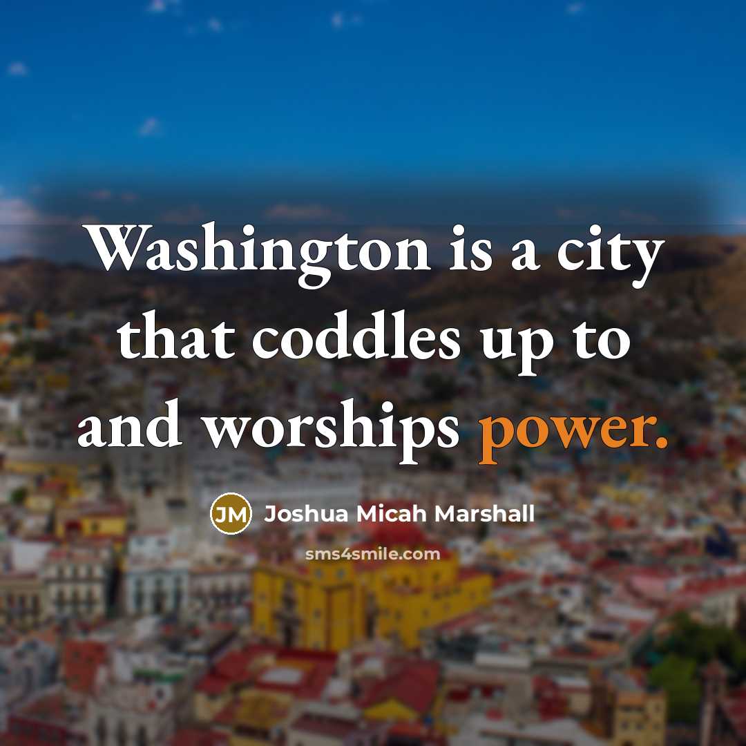 “Washington is a city that coddles up to and worships…” quote by Joshua Micah Marshall
