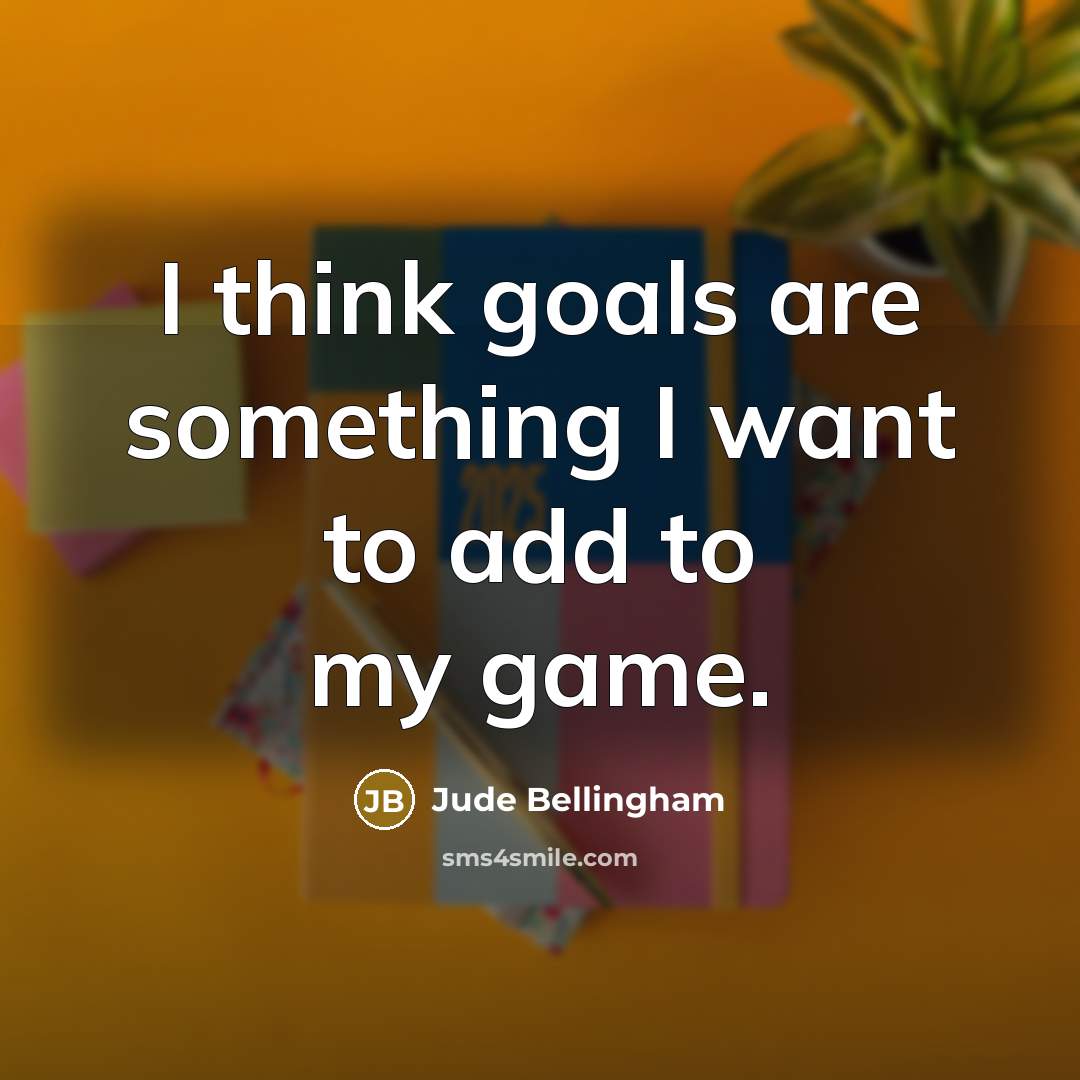 “I think goals are something I want to add to…” quote by Jude Bellingham