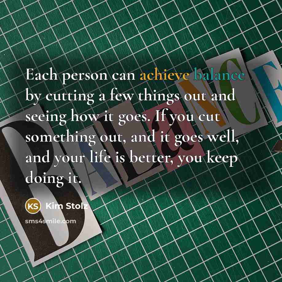 “Each person can achieve balance by cutting a few things…” quote by Kim Stolz