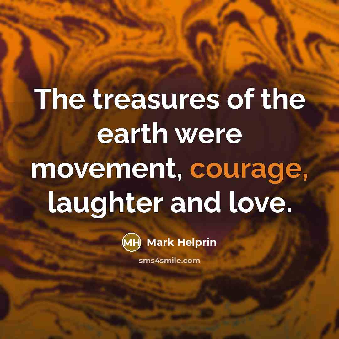 “The treasures of the earth were movement, courage, laughter and…” quote by Mark Helprin
