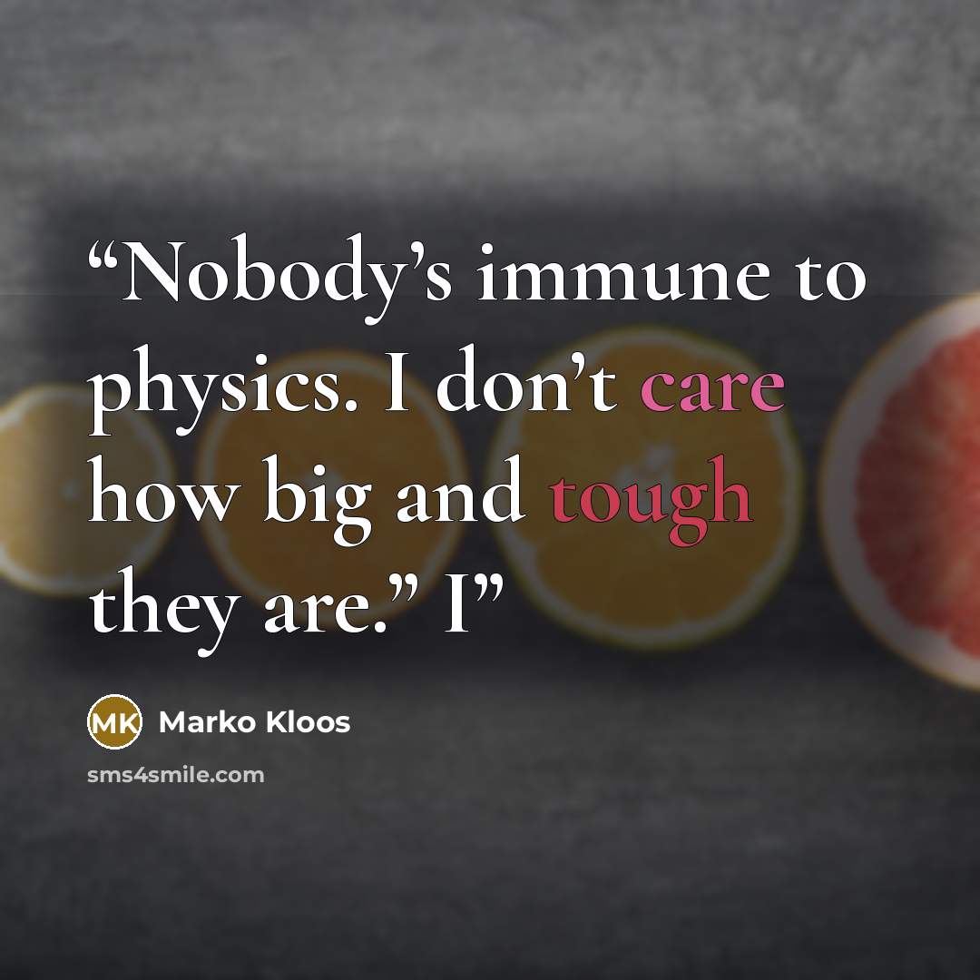 “Nobody’s immune to physics. I don’t care how big and tough they are.” I” quote by Marko Kloos