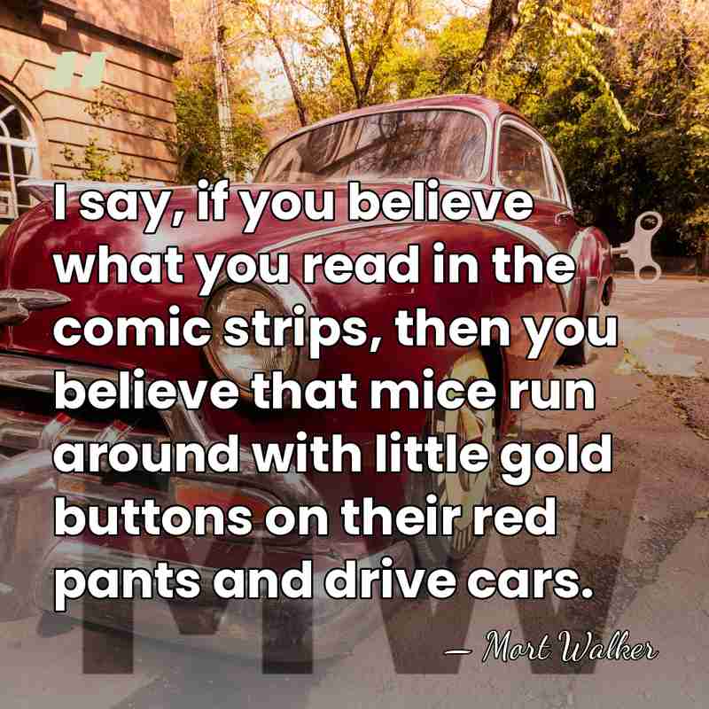 I say, if you believe what you read in the comic strips,&hellip; - Mort Walker