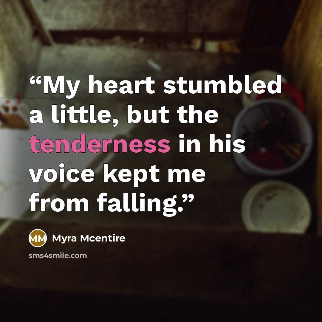“My heart stumbled a little, but the tenderness in his voice kept me from falling.” quote by Myra McEntire