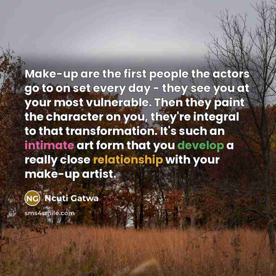 “Make-up are the first people the actors go to on set every day - they see you at your most vulnerable. Then they paint the character on you, they're integral to that transformation. It's such an intimate art form that you develop a really close relationship with your make-up artist.” quote by Ncuti Gatwa