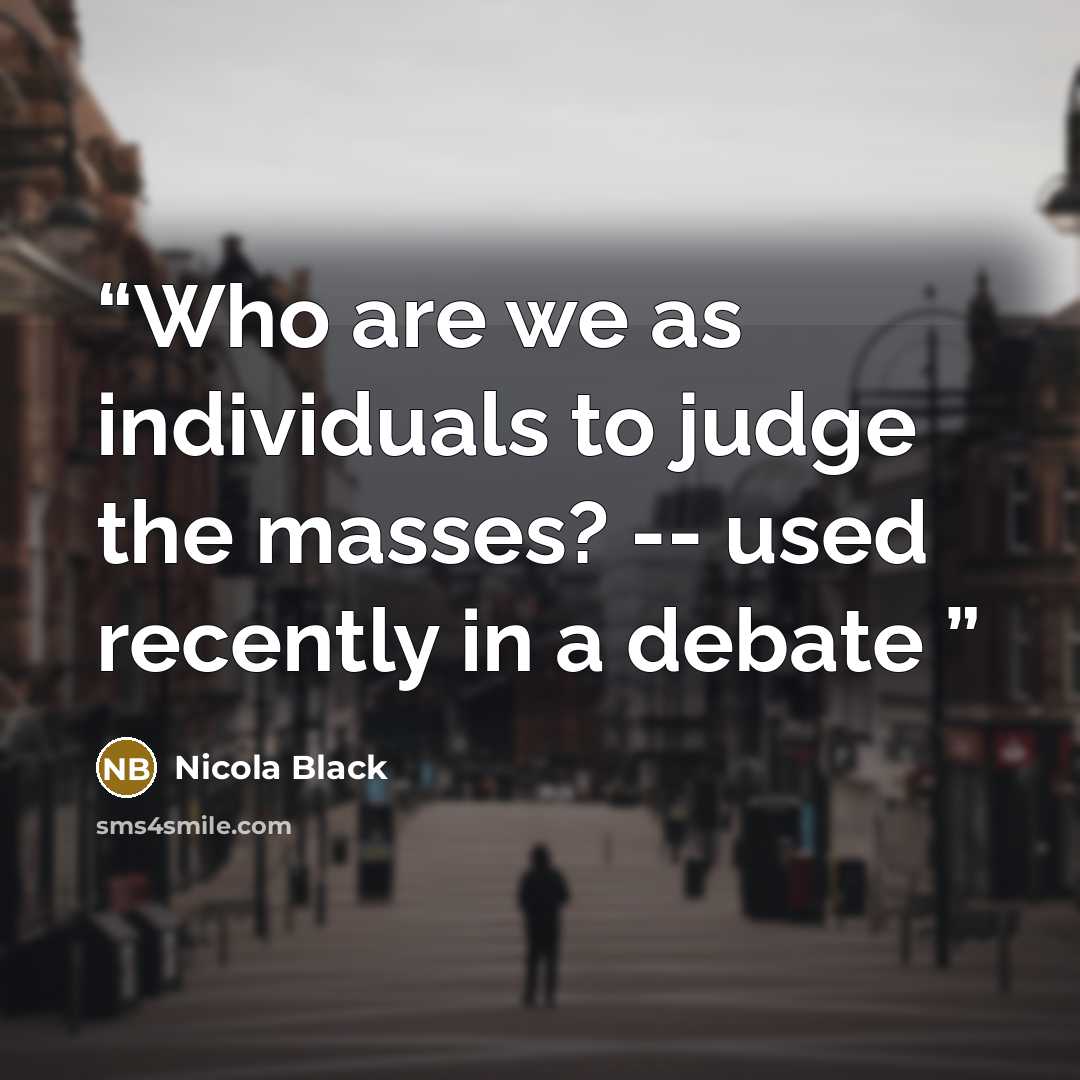 “Who are we as individuals to judge the masses? -- used recently in a debate” quote by Nicola Black