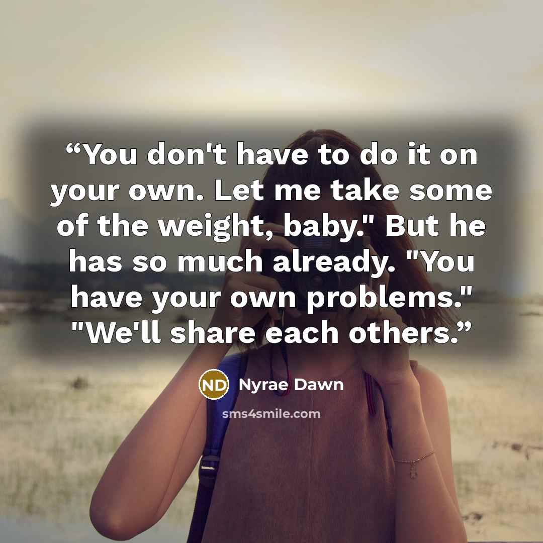 “You don't have to do it on your own. Let me take some of the weight, baby." But he has so much already. "You have your own problems." "We'll share each others.” quote by Nyrae Dawn