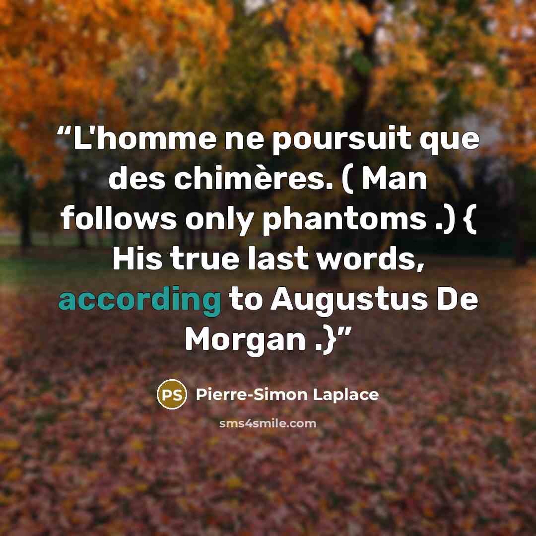 “L'homme ne poursuit que des chimères. ( Man follows only phantoms .) { His true last words, according to Augustus De Morgan .}” quote by Pierre-Simon Laplace
