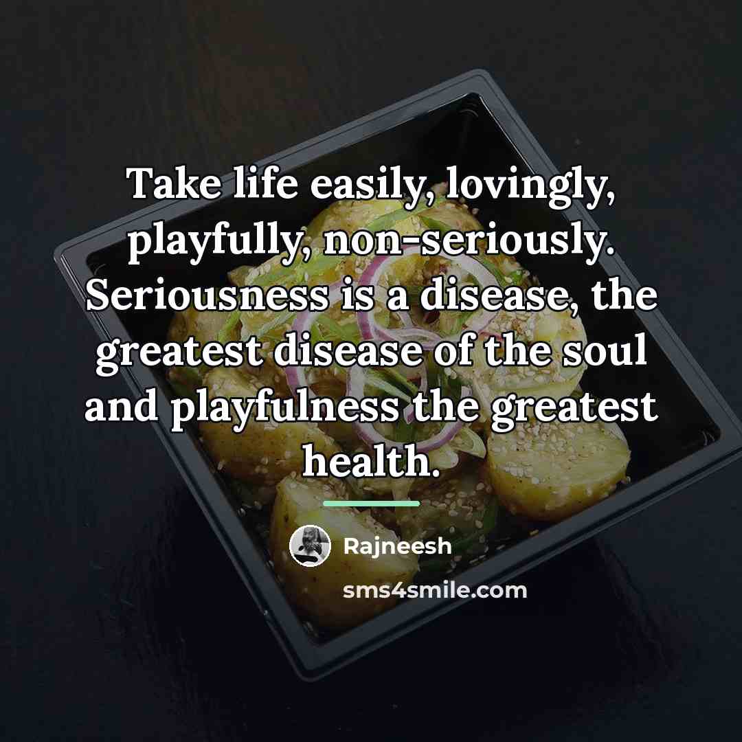 “Take life easily, lovingly, playfully, non-seriously. Seriousness is a disease,…” quote by Rajneesh