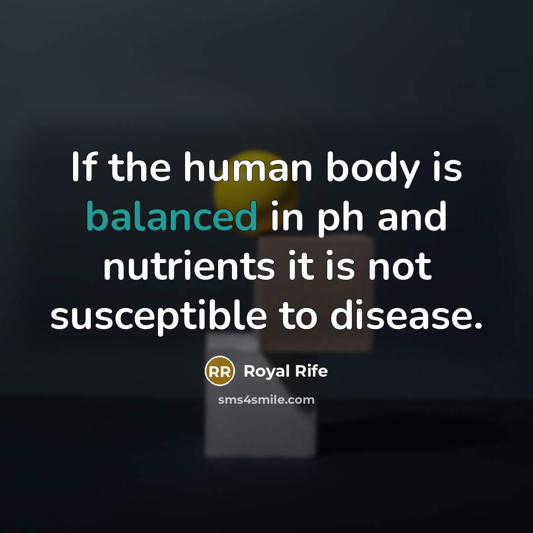 “If the human body is balanced in ph and nutrients it is not susceptible to disease.” quote by Royal Rife