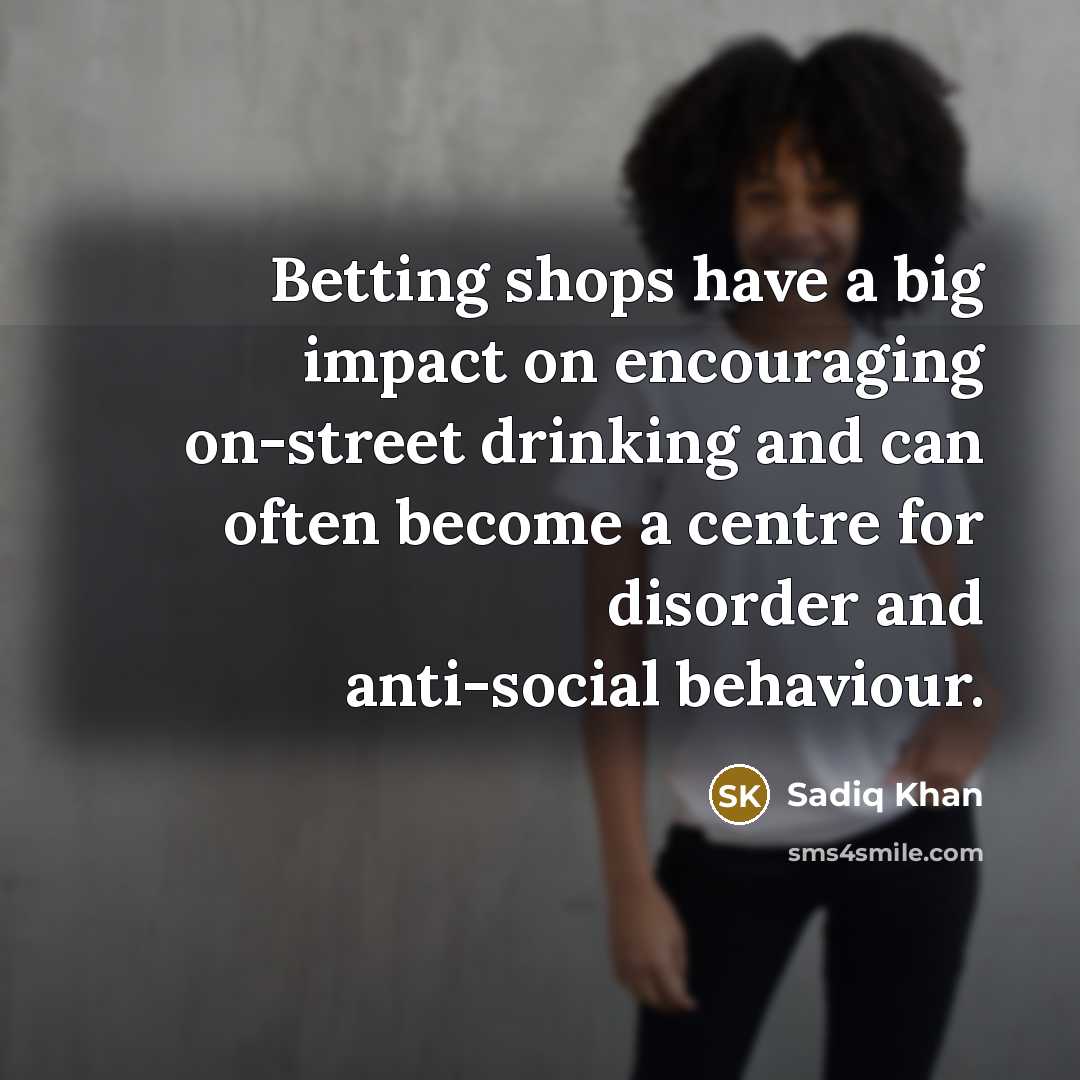 “Betting shops have a big impact on encouraging on-street drinking…” quote by Sadiq Khan