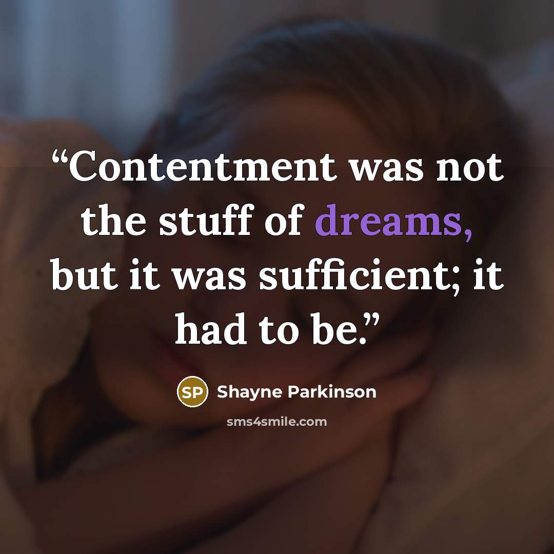 “Contentment was not the stuff of dreams, but it was sufficient; it had to be.” quote by Shayne Parkinson