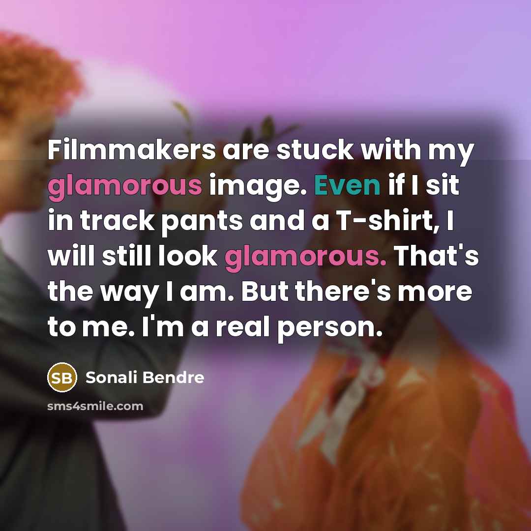 “Filmmakers are stuck with my glamorous image. Even if I sit in track pants and a T-shirt, I will still look glamorous. That's the way I am. But there's more to me. I'm a real person.” quote by Sonali Bendre