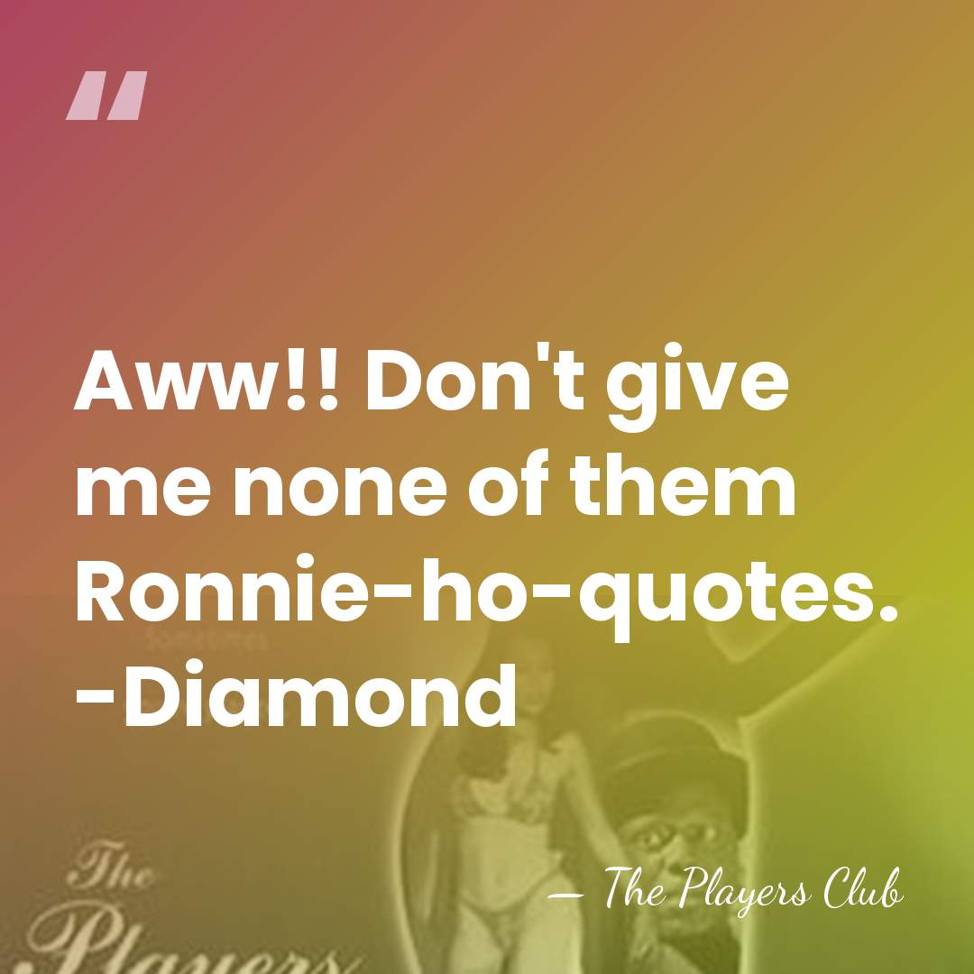 Aww!! Don't give me none of them Ronnie-ho-quotes. -Diamond - The Players Club
