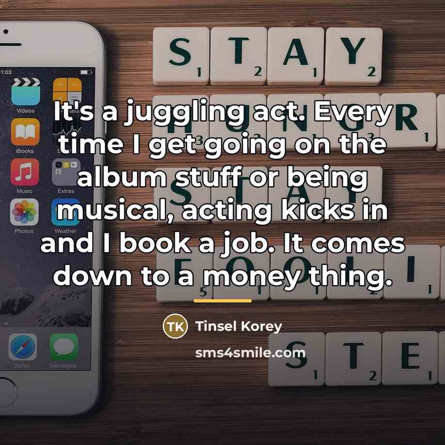 “It's a juggling act. Every time I get going on…” quote by Tinsel Korey