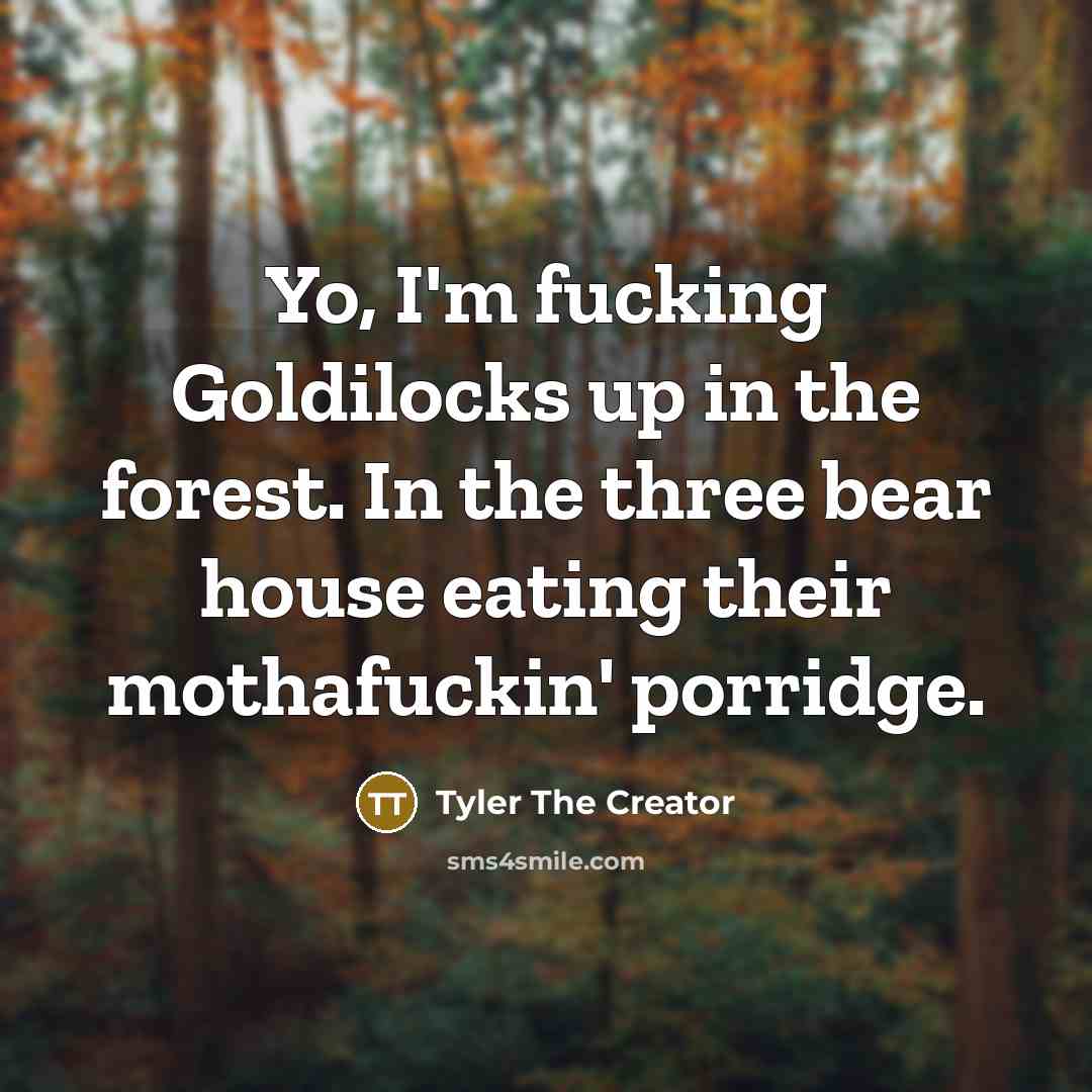“Yo, I'm fucking Goldilocks up in the forest. In the three bear house eating their mothafuckin' porridge.” quote by Tyler The Creator