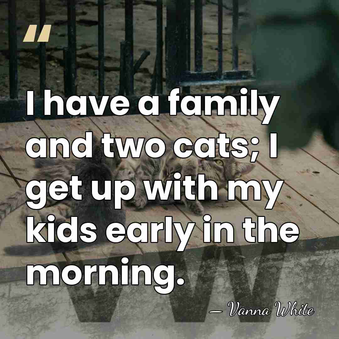 I have a family and two cats; I get up with my&hellip; - Vanna White