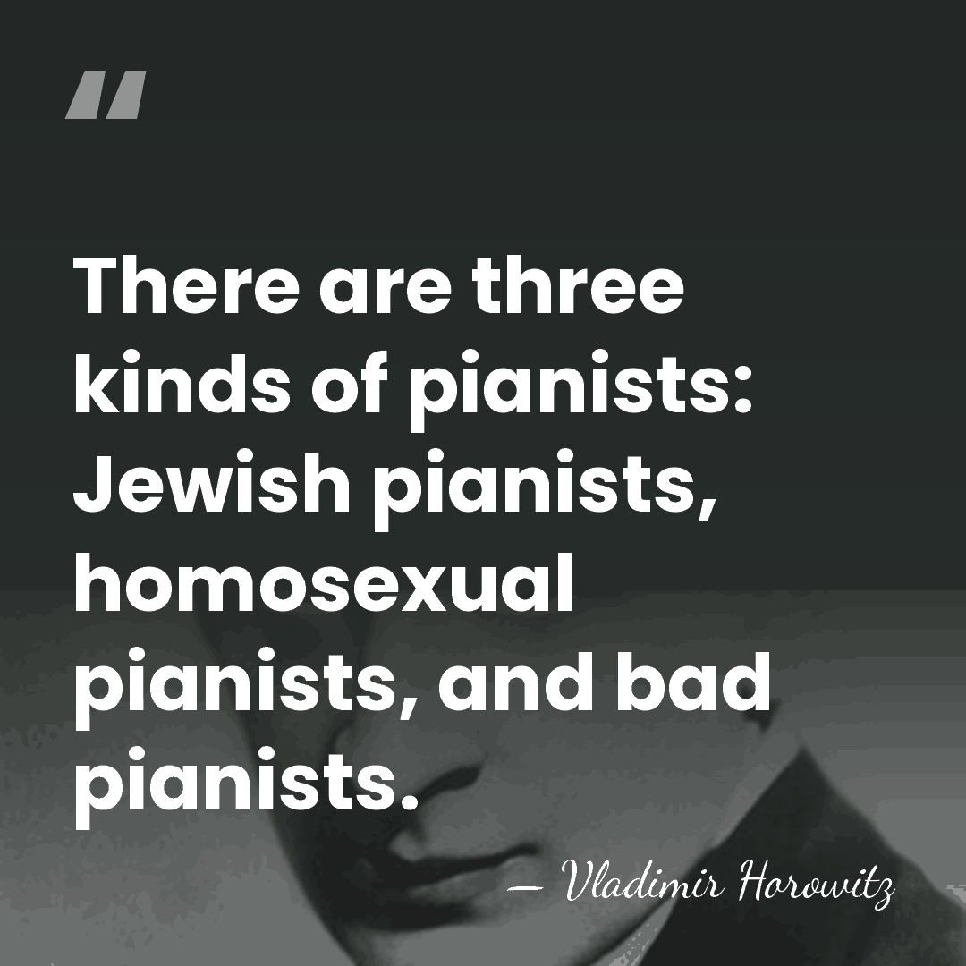 There are three kinds of pianists: Jewish pianists, homosexual pianists, and bad&hellip; - Vladimir Horowitz