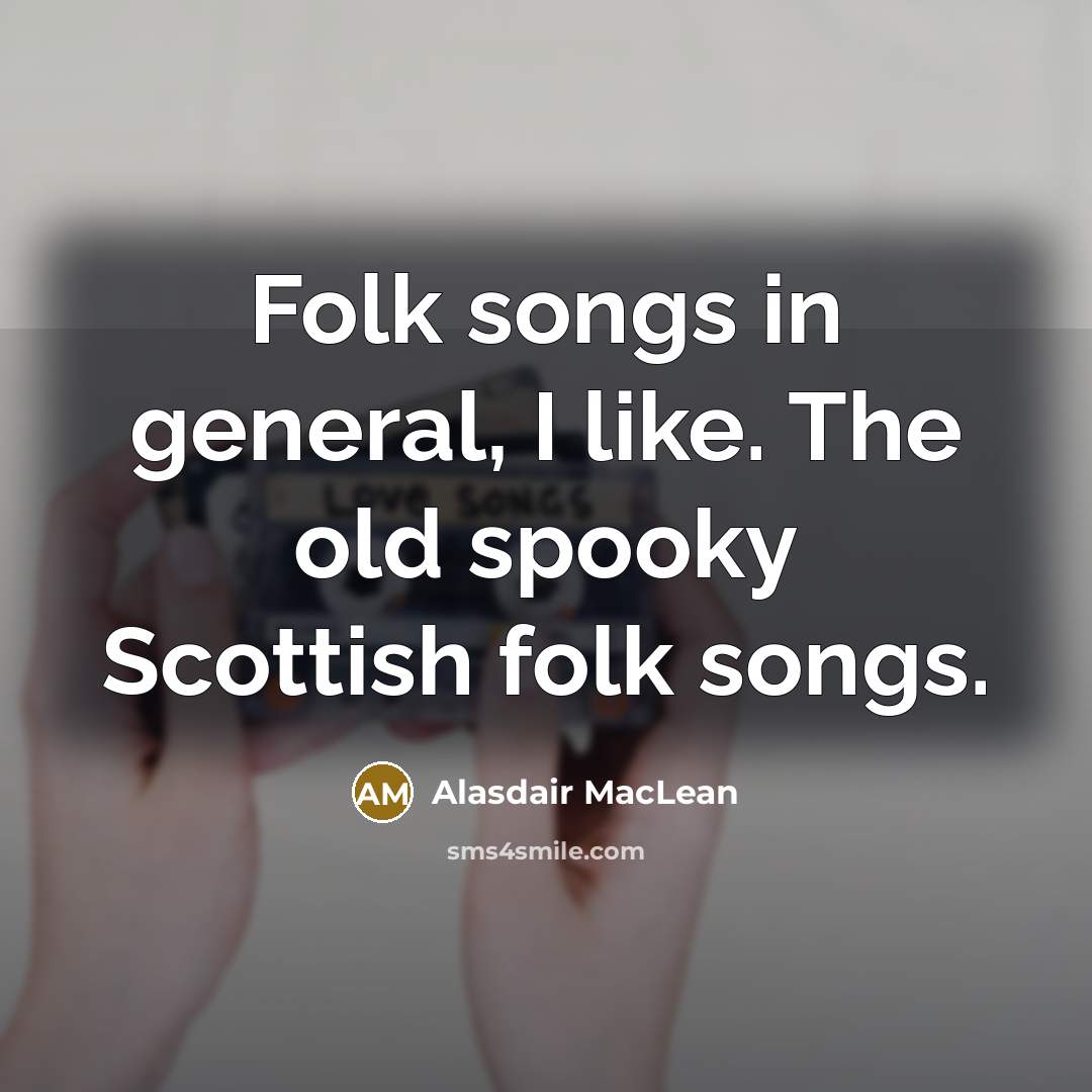 “Folk songs in general, I like. The old spooky Scottish folk songs.” quote by Alasdair MacLean