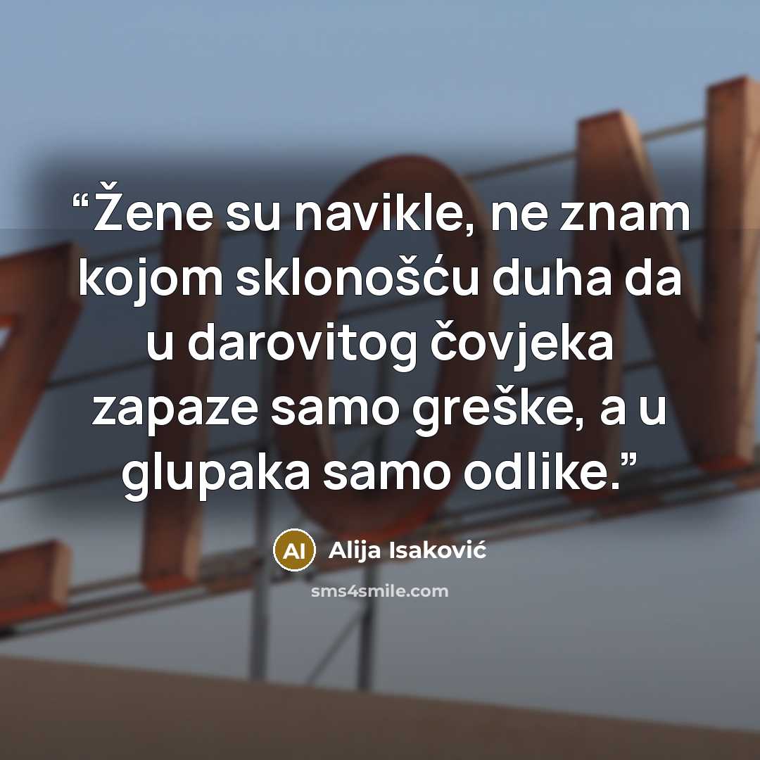“Žene su navikle, ne znam kojom sklonošću duha da u darovitog čovjeka zapaze samo greške, a u glupaka samo odlike.” quote by Alija Isaković