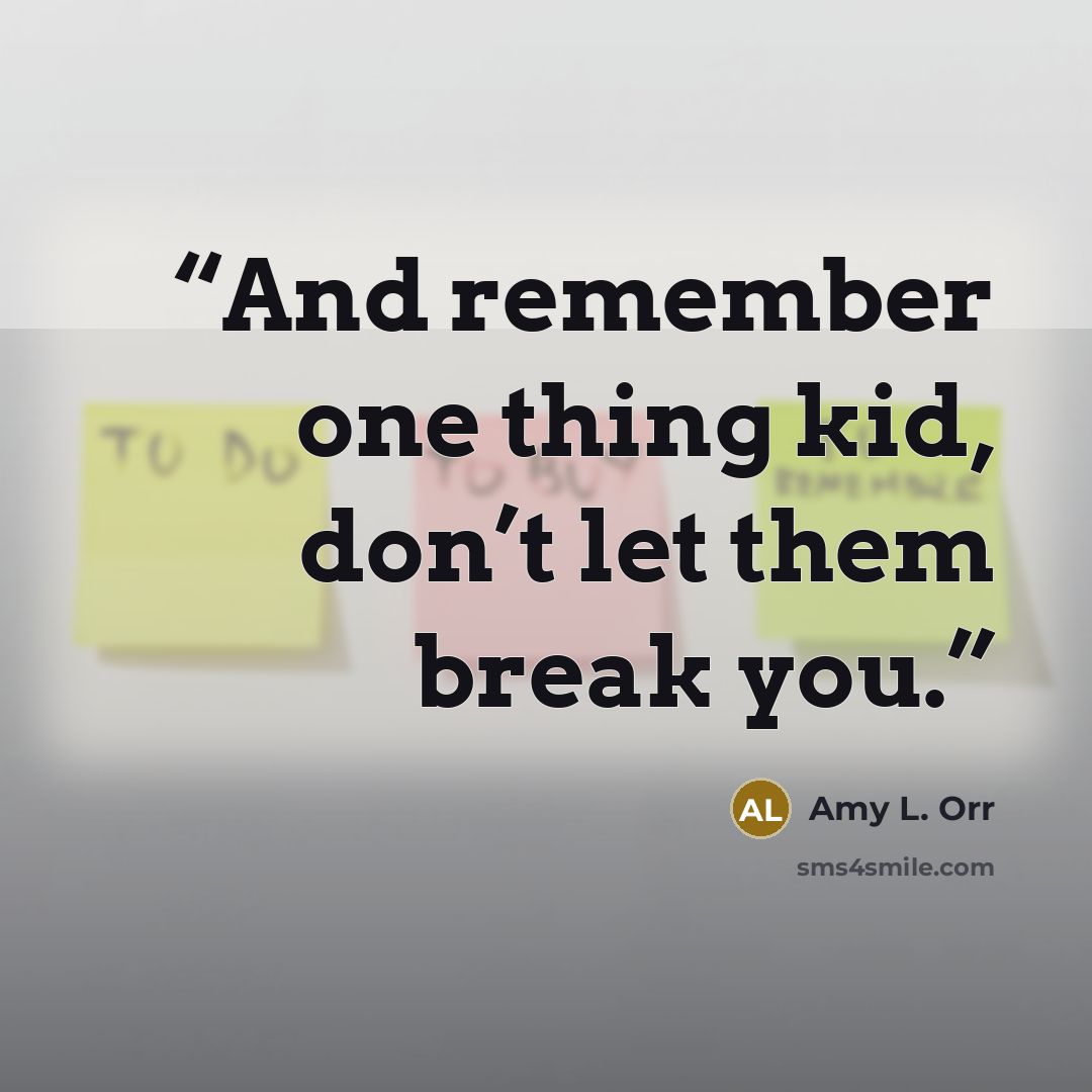 “And remember one thing kid, don’t let them break you.” quote by Amy L. Orr