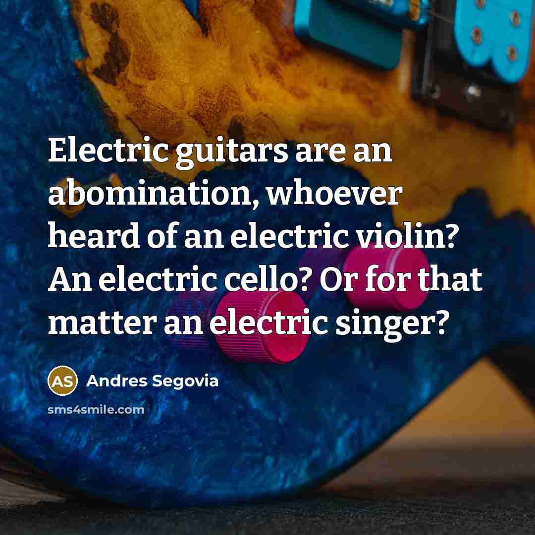 “Electric guitars are an abomination, whoever heard of an electric…” quote by Andres Segovia