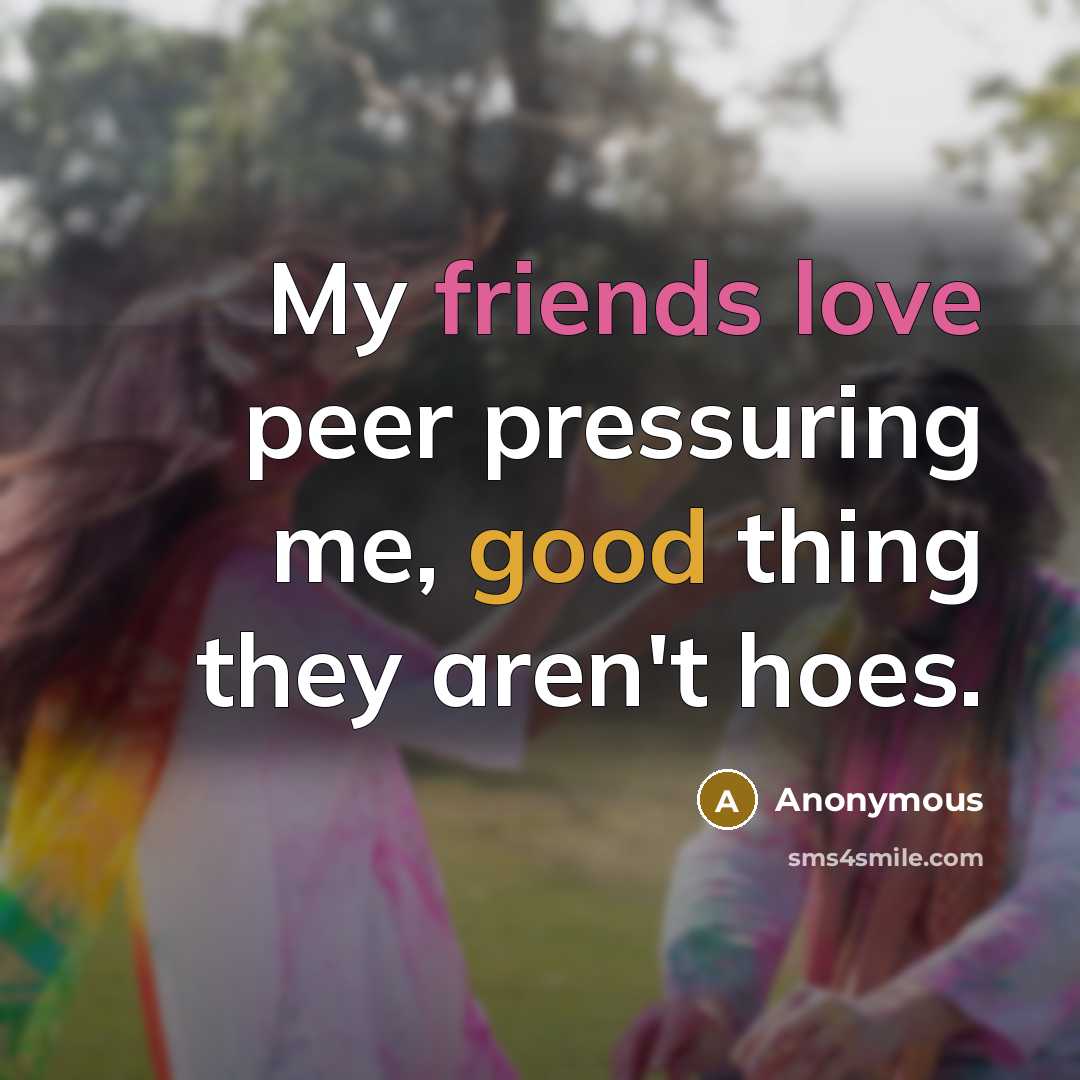 “My friends love peer pressuring me, good thing they aren't hoes.” quote by Anonymous