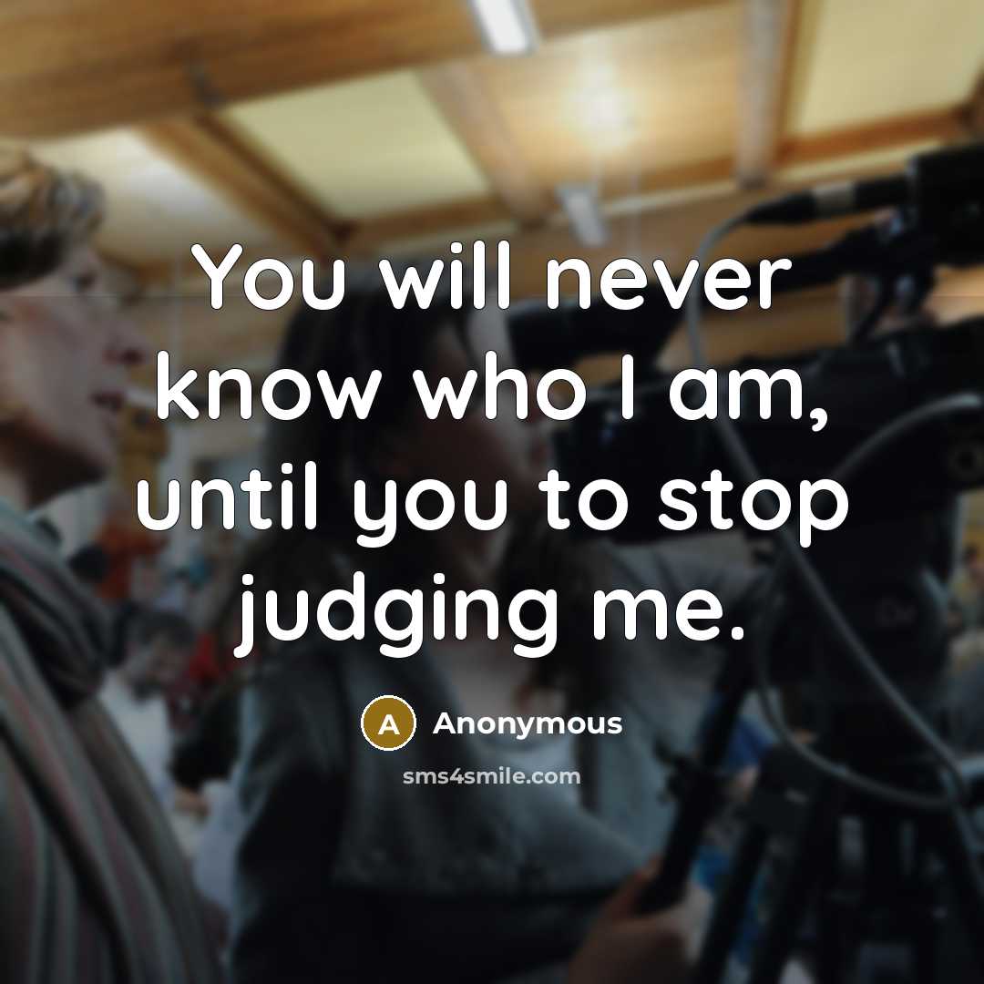 “You will never know who I am, until you to stop judging me.” quote by Anonymous