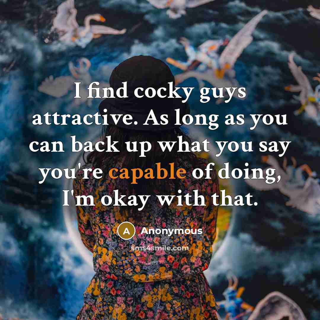 “I find cocky guys attractive. As long as you can back up what you say you're capable of doing, I'm okay with that.” quote by Anonymous