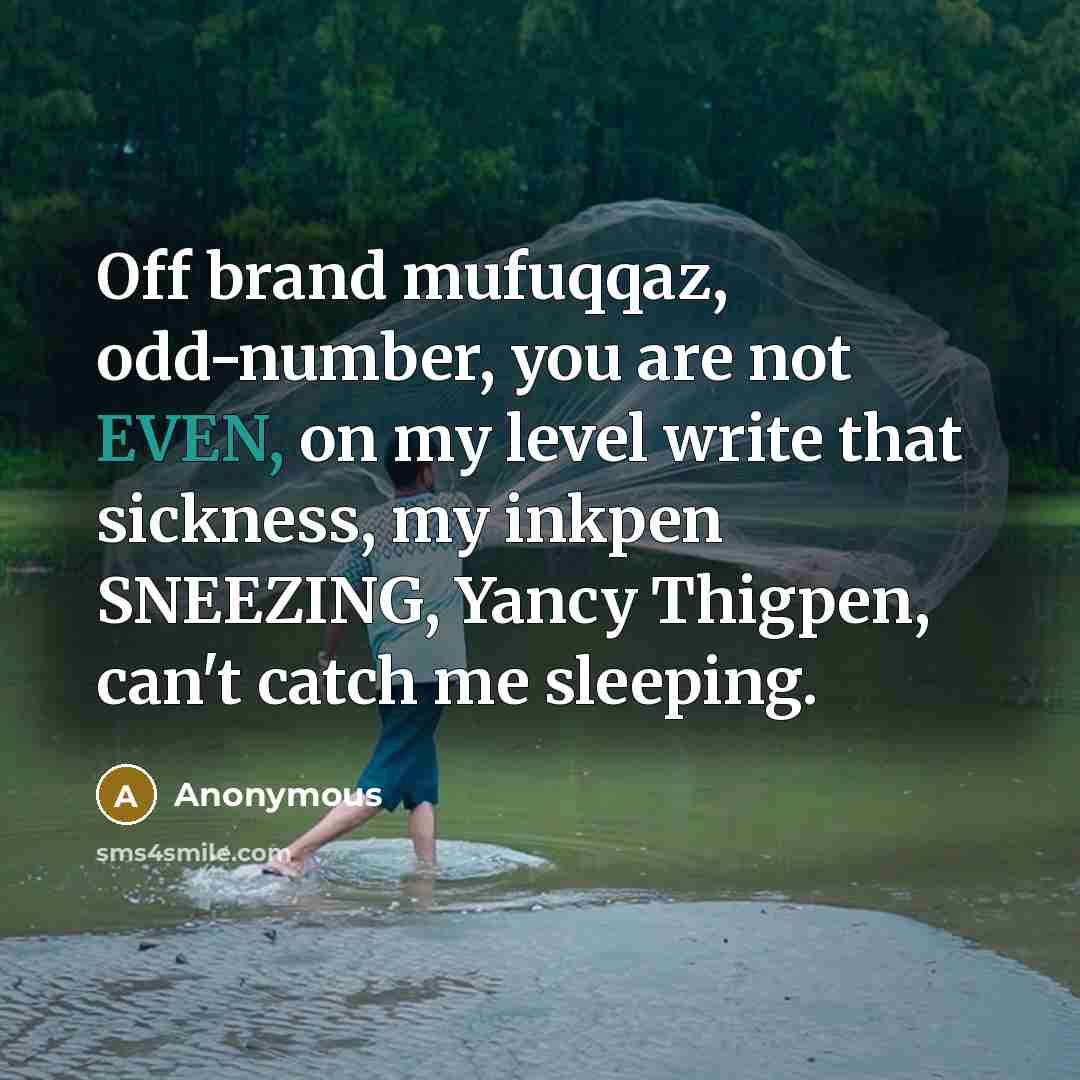 “Off brand mufuqqaz, odd-number, you are not EVEN, on my level write that sickness, my inkpen SNEEZING, Yancy Thigpen, can't catch me sleeping.” quote by Anonymous