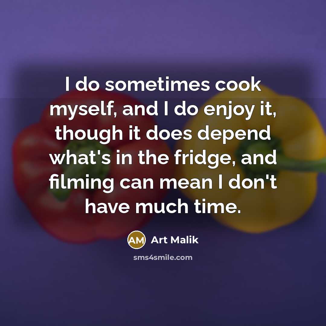 “I do sometimes cook myself, and I do enjoy it, though it does depend what's in the fridge, and filming can mean I don't have much time.” quote by Art Malik