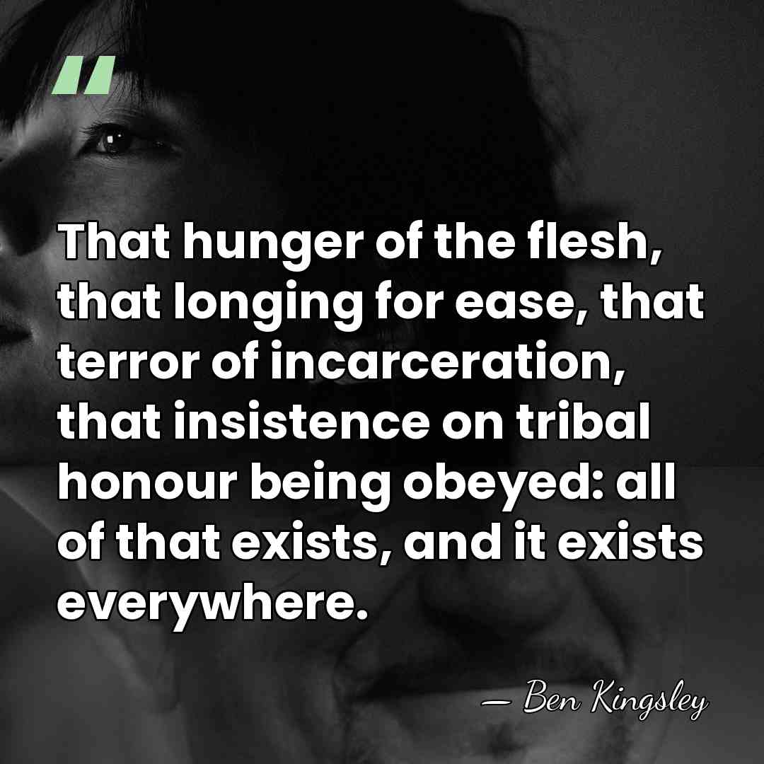 That hunger of the flesh, that longing for ease, that terror of&hellip; - Ben Kingsley