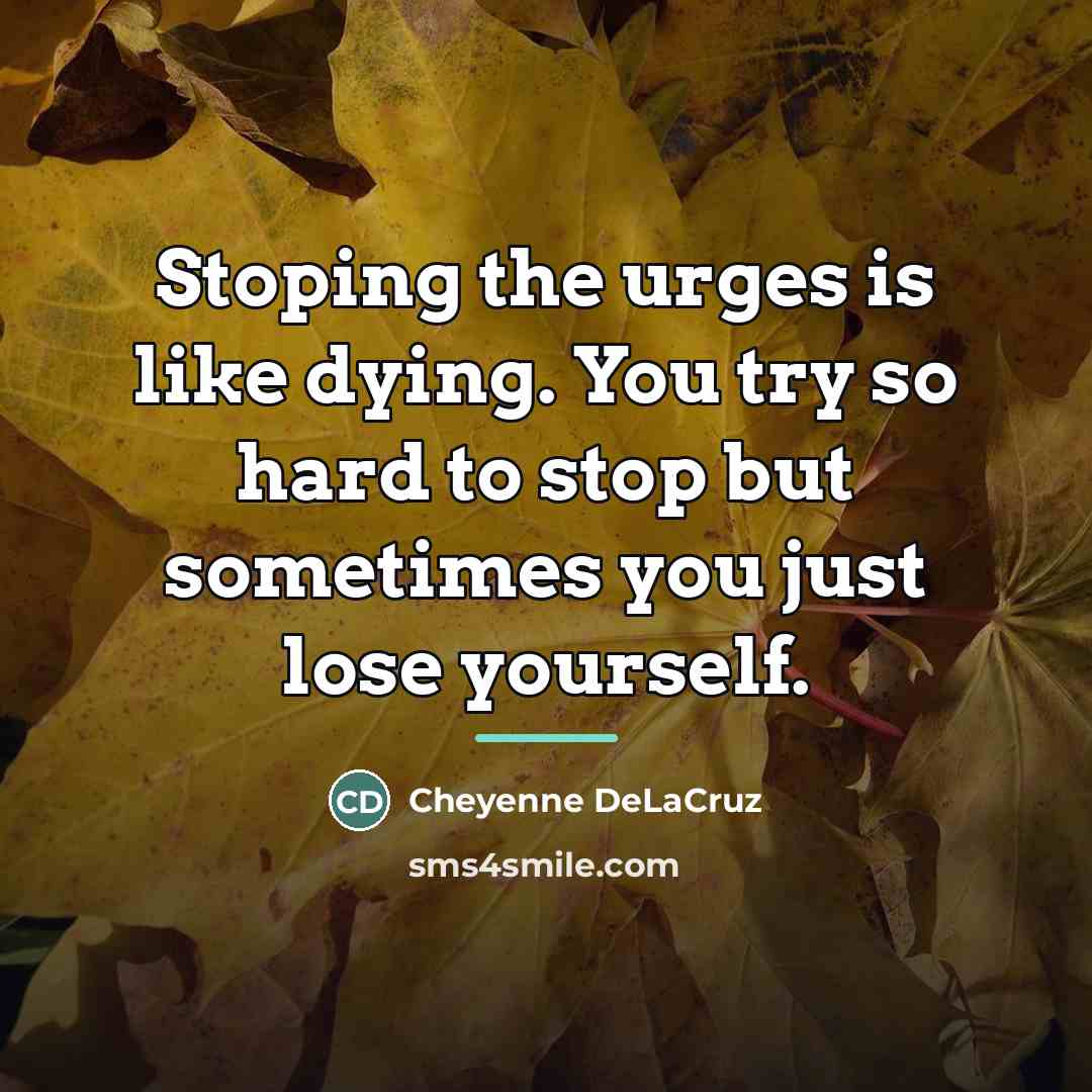 “Stoping the urges is like dying. You try so hard…” quote by Cheyenne DeLaCruz