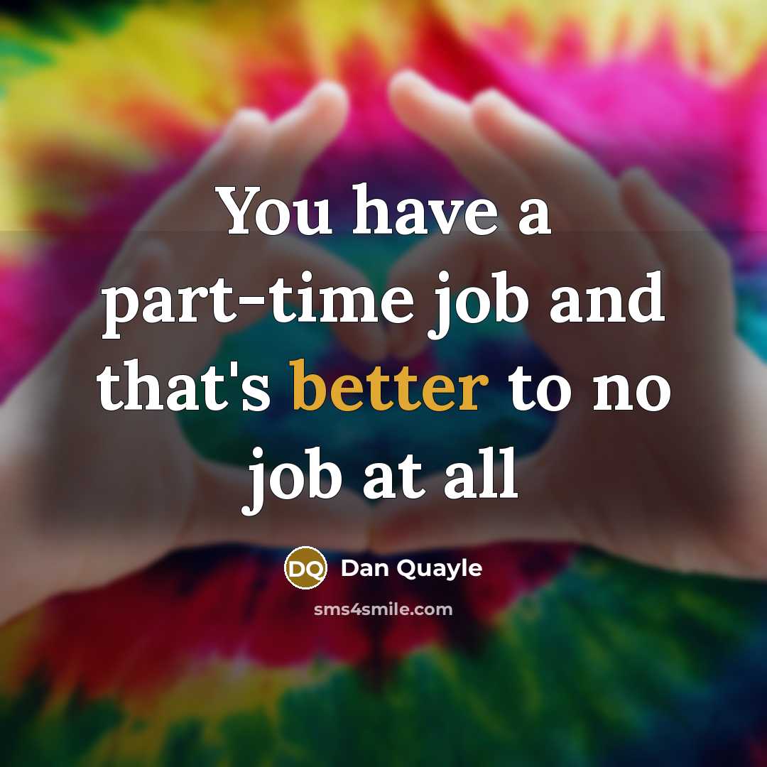 “You have a part-time job and that's better to no job at all” quote by Dan Quayle
