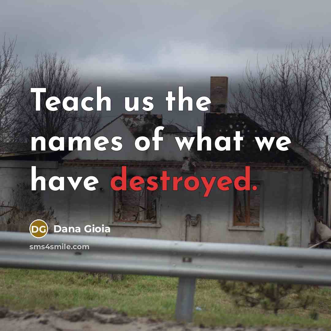 “Teach us the names of what we have destroyed.…” quote by Dana Gioia