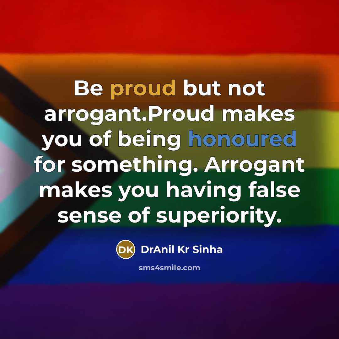 “Be proud but not arrogant.Proud makes you of being honoured for something. Arrogant makes you having false sense of superiority.” quote by DrAnil Kr Sinha