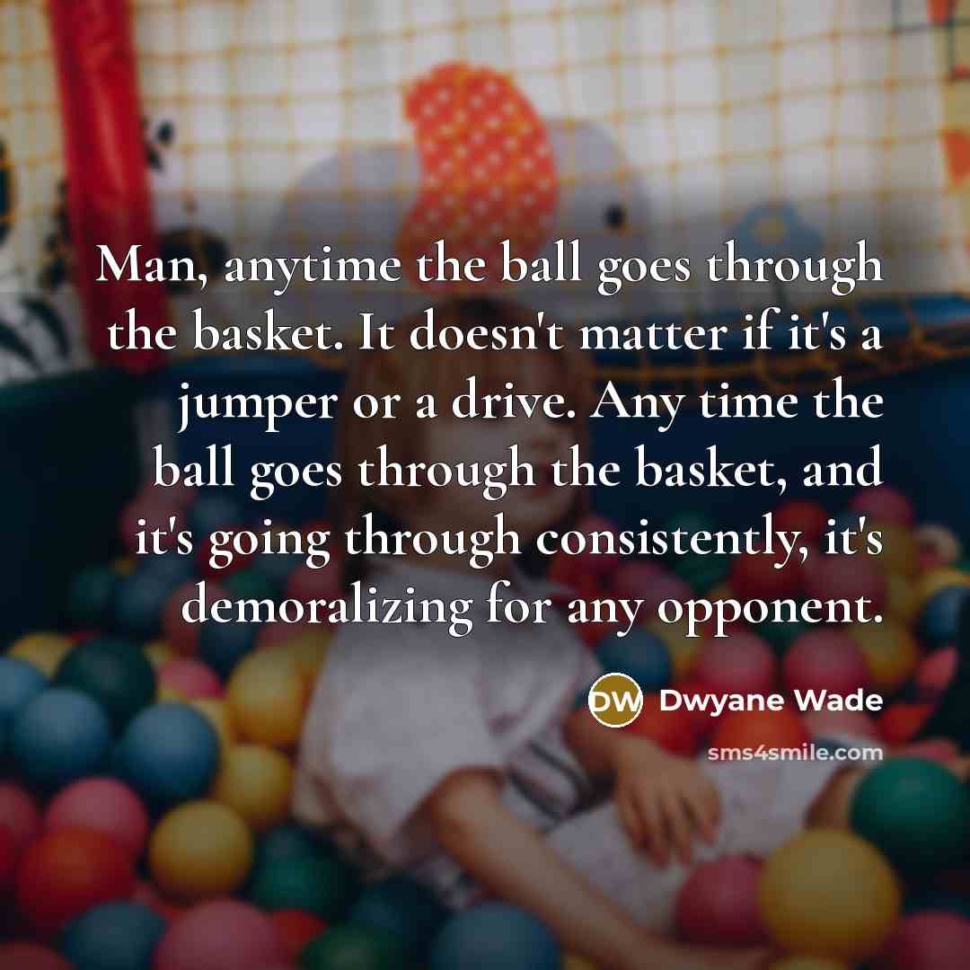 “Man, anytime the ball goes through the basket. It doesn't…” quote by Dwyane Wade