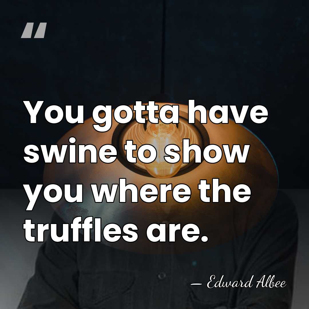You gotta have swine to show you where the truffles are. - Edward Albee
