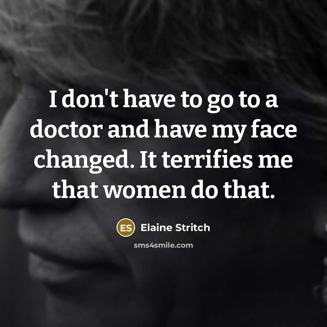 “I don't have to go to a doctor and have my face changed. It terrifies me that women do that.” quote by Elaine Stritch