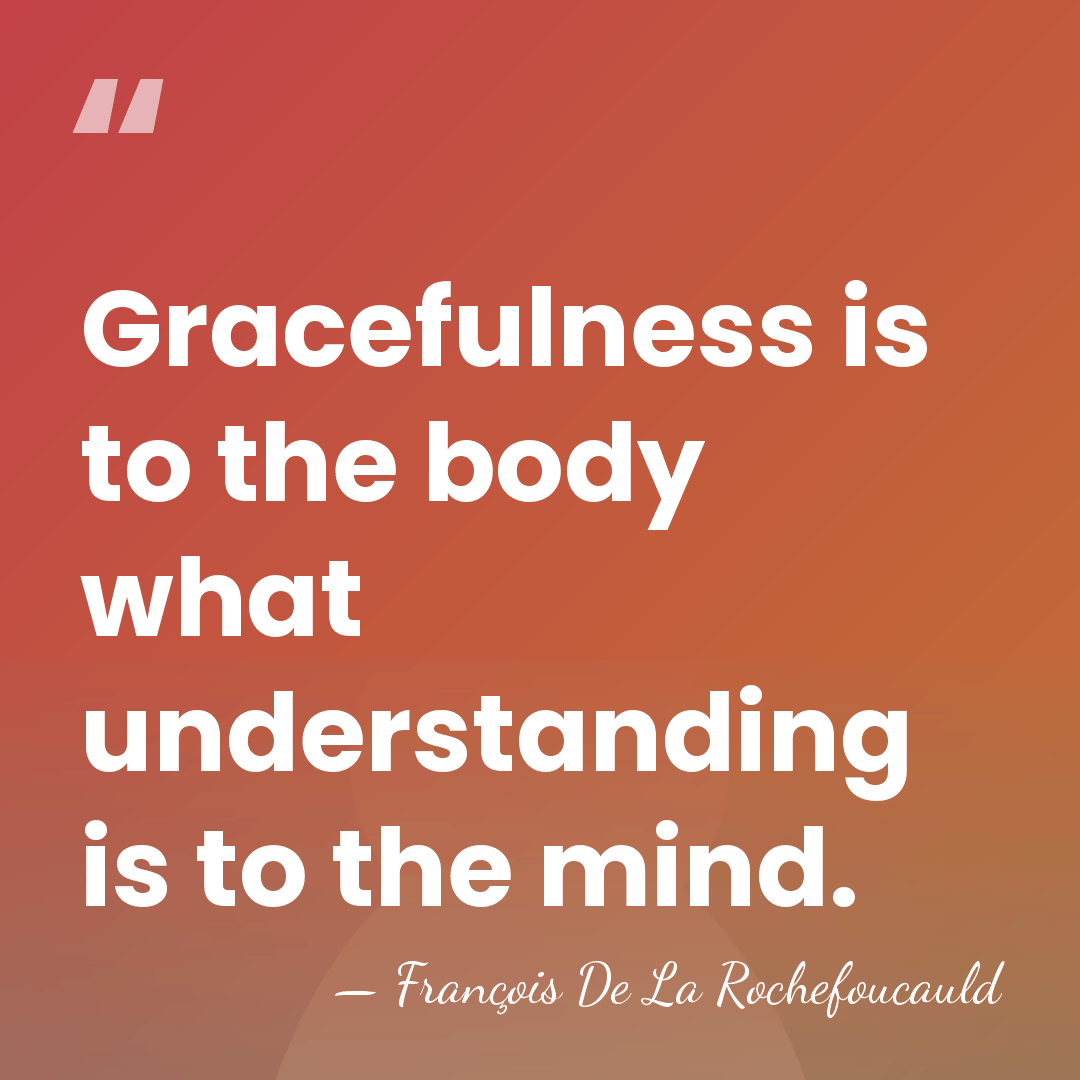 Gracefulness is to the body what understanding is to the mind. - Francois de La Rochefoucauld