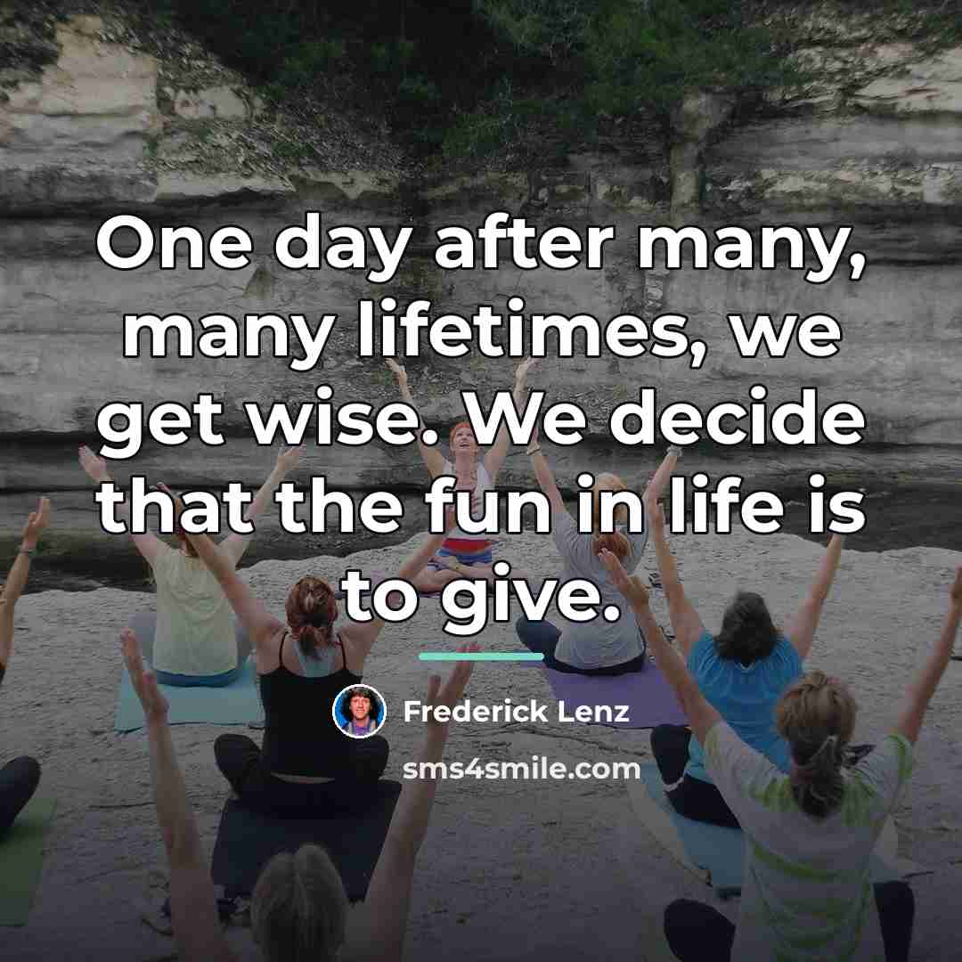 “One day after many, many lifetimes, we get wise. We…” quote by Frederick Lenz