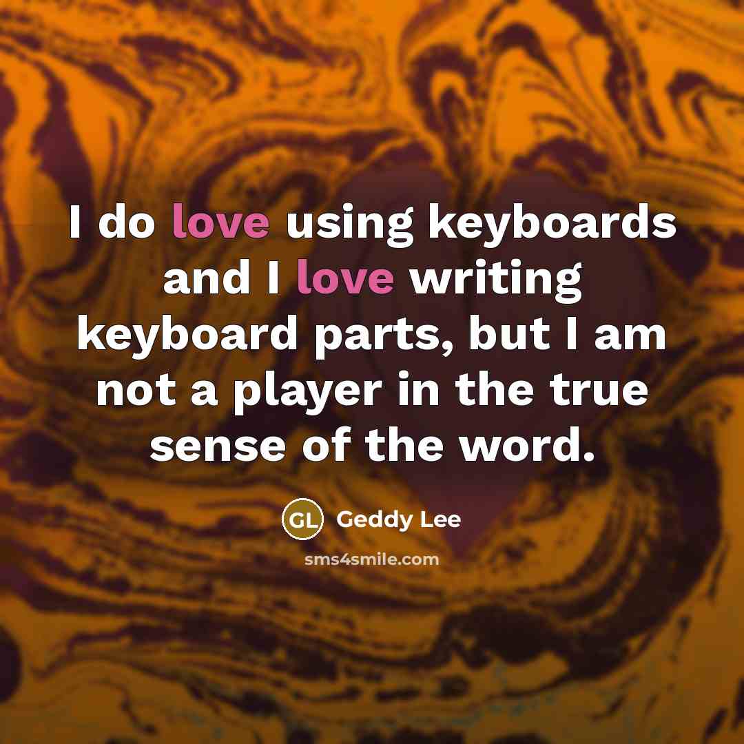 “I do love using keyboards and I love writing keyboard parts, but I am not a player in the true sense of the word.” quote by Geddy Lee