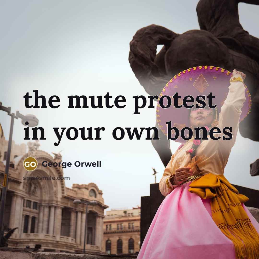 “the mute protest in your own bones…” quote by George Orwell