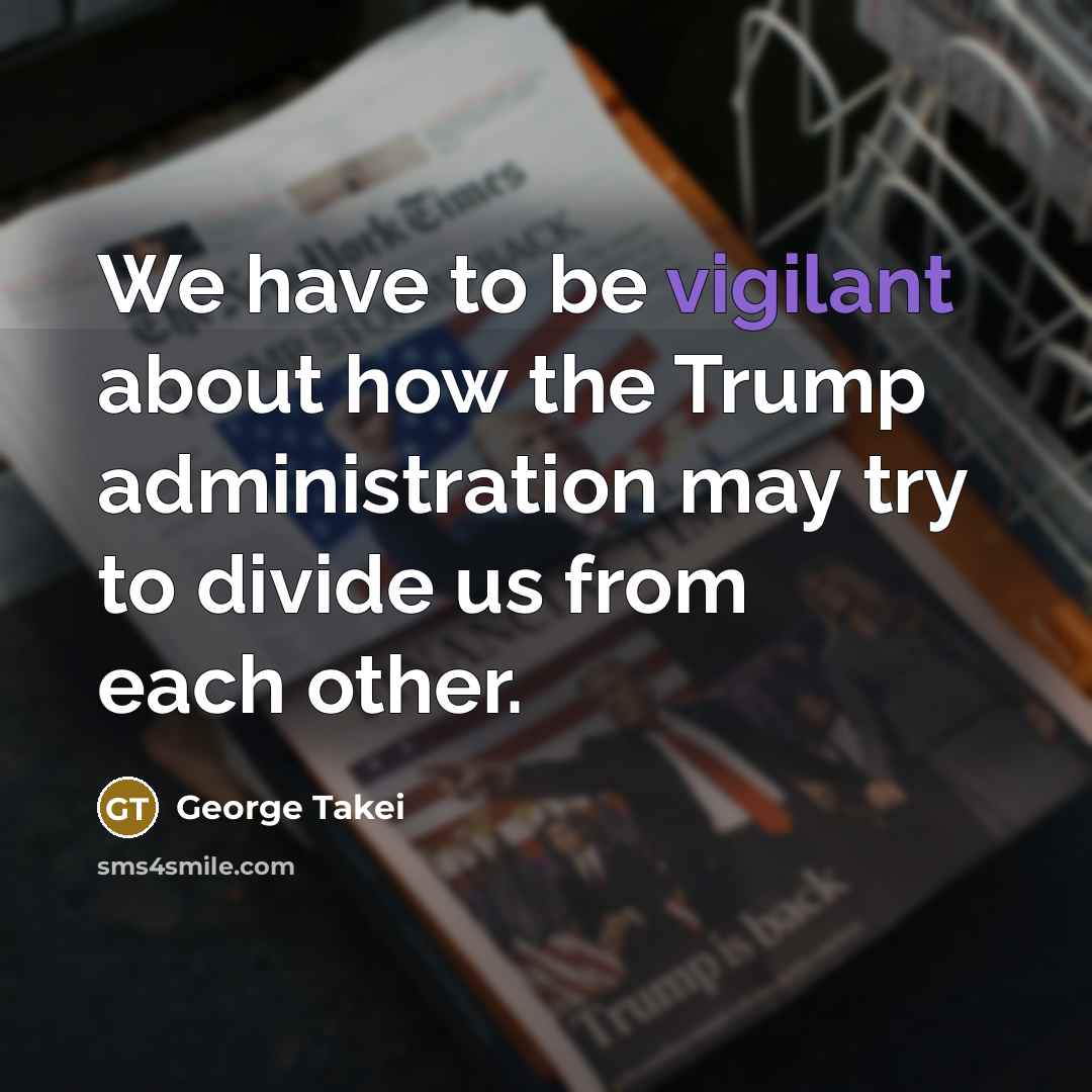 “We have to be vigilant about how the Trump administration…” quote by George Takei