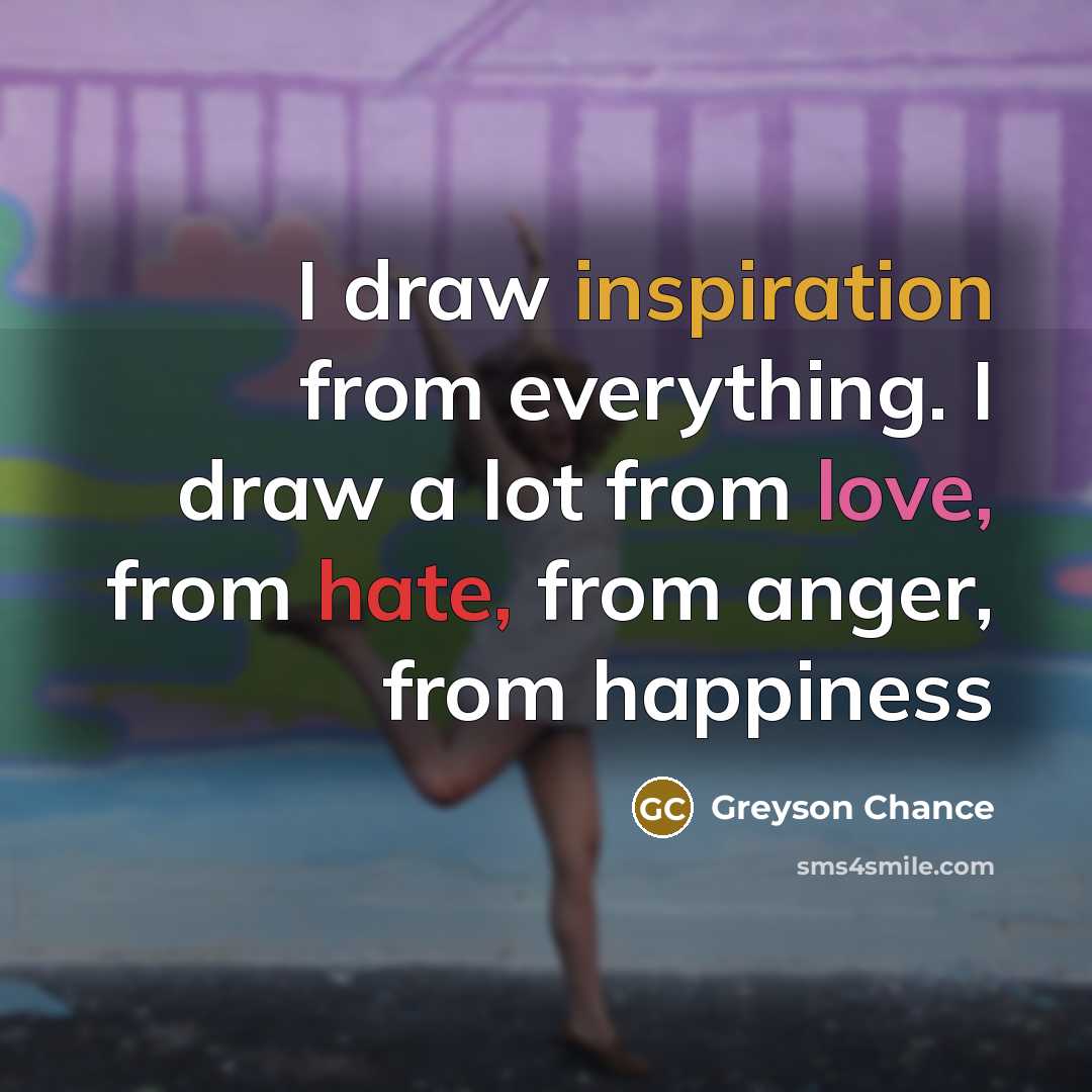 “I draw inspiration from everything. I draw a lot from love, from hate, from anger, from happiness” quote by Greyson Chance